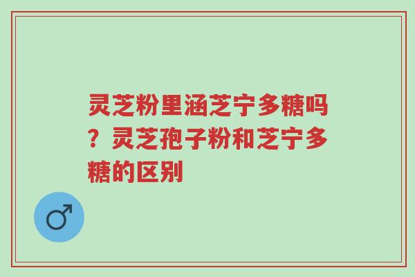 灵芝粉里涵芝宁多糖吗?灵芝孢子粉和芝宁多糖的区别-第1张图片-超越 灵芝粉里涵芝宁多糖吗?灵芝孢子粉和芝宁多糖的区别-第1张图片-超越