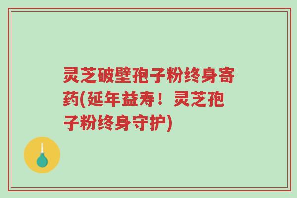 灵芝破壁孢子粉终身寄药(延年益寿!灵芝孢子粉终身守护)-第1张图片-超越 灵芝破壁孢子粉终身寄药(延年益寿!灵芝孢子粉终身守护)-第1张图片-超越