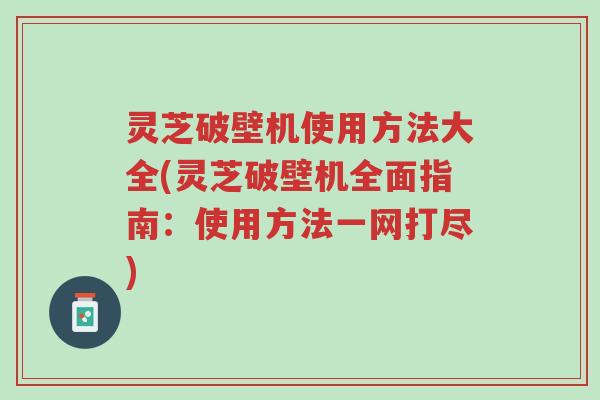 灵芝破壁机使用方法大全(灵芝破壁机全面指南:使用方法一网打尽)-第1张图片-超越 灵芝破壁机使用方法大全(灵芝破壁机全面指南:使用方法一网打尽)-第1张图片-超越