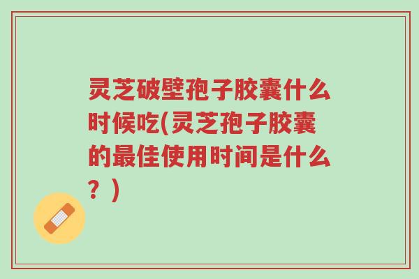 灵芝破壁孢子胶囊什么时候吃(灵芝孢子胶囊的最佳使用时间是什么?)-第1张图片-超越 灵芝破壁孢子胶囊什么时候吃(灵芝孢子胶囊的最佳使用时间是什么?)-第1张图片-超越