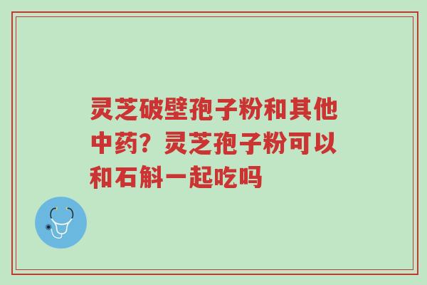 灵芝破壁孢子粉和其他中药?灵芝孢子粉可以和石斛一起吃吗-第1张图片-超越 灵芝破壁孢子粉和其他中药?灵芝孢子粉可以和石斛一起吃吗-第1张图片-超越
