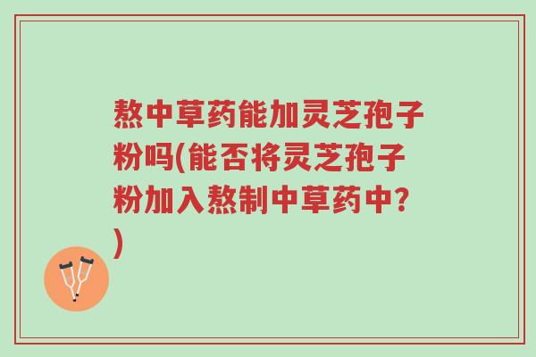 熬中草药能加灵芝孢子粉吗(能否将灵芝孢子粉加入熬制中草药中?)-第1张图片-超越 熬中草药能加灵芝孢子粉吗(能否将灵芝孢子粉加入熬制中草药中?)-第1张图片-超越