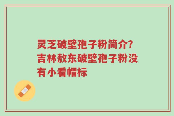 灵芝破壁孢子粉简介?吉林敖东破壁孢子粉没有小看帽标-第1张图片-超越 灵芝破壁孢子粉简介?吉林敖东破壁孢子粉没有小看帽标-第1张图片-超越