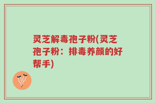 灵芝解毒孢子粉(灵芝孢子粉:排毒养颜的好帮手)-第1张图片-超越 灵芝解毒孢子粉(灵芝孢子粉:排毒养颜的好帮手)-第1张图片-超越