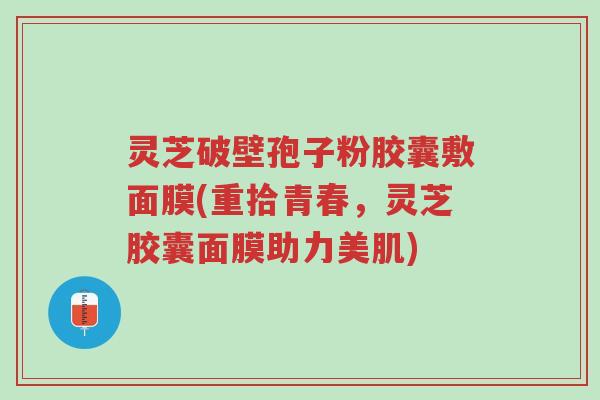 灵芝破壁孢子粉胶囊敷面膜(重拾青春，灵芝胶囊面膜助力美肌)-第1张图片-超越