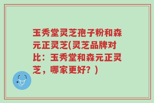 玉秀堂灵芝孢子粉和森元正灵芝(灵芝品牌对比:玉秀堂和森元正灵芝,哪家更好?)-第1张图片-超越 玉秀堂灵芝孢子粉和森元正灵芝(灵芝品牌对比:玉秀堂和森元正灵芝,哪家更好?)-第1张图片-超越