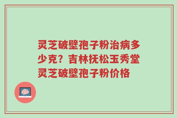 灵芝破壁孢子粉治病多少克?吉林抚松玉秀堂灵芝破壁孢子粉价格-第1张图片-超越 灵芝破壁孢子粉治病多少克?吉林抚松玉秀堂灵芝破壁孢子粉价格-第1张图片-超越
