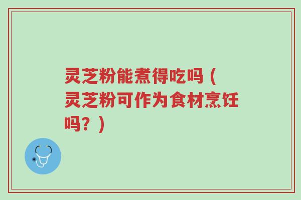 灵芝粉能煮得吃吗 (灵芝粉可作为食材烹饪吗?)-第1张图片-超越 灵芝粉能煮得吃吗 (灵芝粉可作为食材烹饪吗?)-第1张图片-超越
