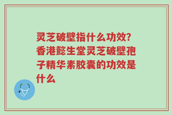 灵芝破壁指什么功效?香港懿生堂灵芝破壁孢子精华素胶囊的功效是什么-第1张图片-超越 灵芝破壁指什么功效?香港懿生堂灵芝破壁孢子精华素胶囊的功效是什么-第1张图片-超越