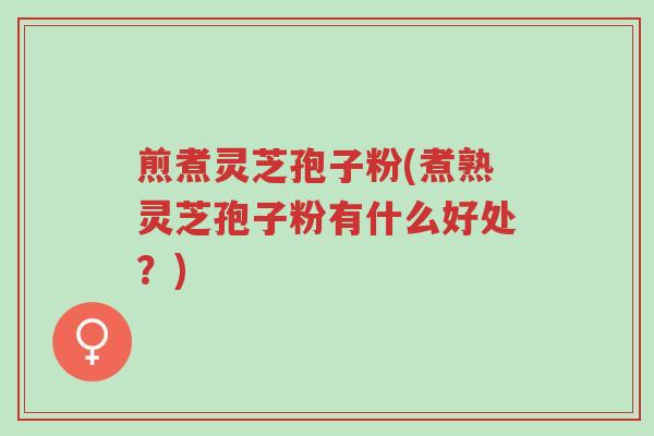 煎煮灵芝孢子粉(煮熟灵芝孢子粉有什么好处?)-第1张图片-超越 煎煮灵芝孢子粉(煮熟灵芝孢子粉有什么好处?)-第1张图片-超越