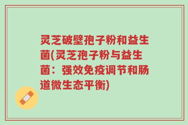灵芝破壁孢子粉和益生菌(灵芝孢子粉与益生菌:强效免疫调节和肠道微生态平衡)-第1张图片-超越 灵芝破壁孢子粉和益生菌(灵芝孢子粉与益生菌:强效免疫调节和肠道微生态平衡)-第1张图片-超越