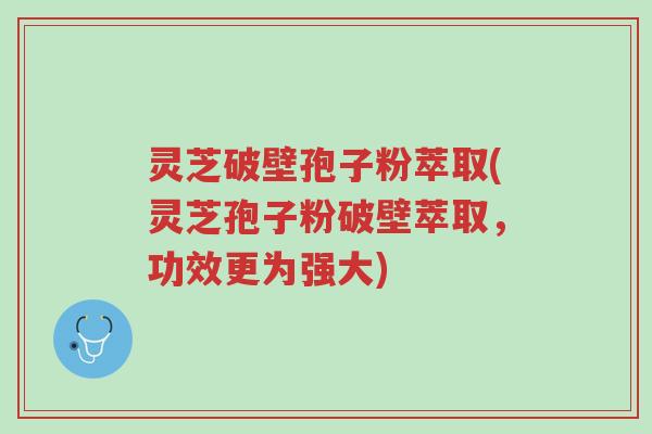 灵芝破壁孢子粉萃取(灵芝孢子粉破壁萃取,功效更为强大)-第1张图片-超越 灵芝破壁孢子粉萃取(灵芝孢子粉破壁萃取,功效更为强大)-第1张图片-超越