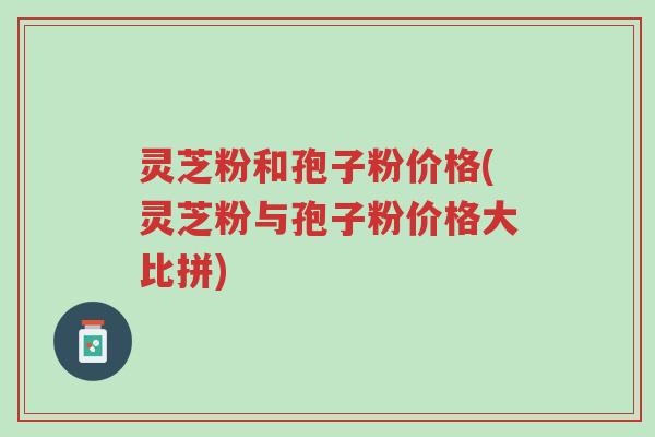 灵芝粉和孢子粉价格(灵芝粉与孢子粉价格大比拼)-第1张图片-超越 灵芝粉和孢子粉价格(灵芝粉与孢子粉价格大比拼)-第1张图片-超越