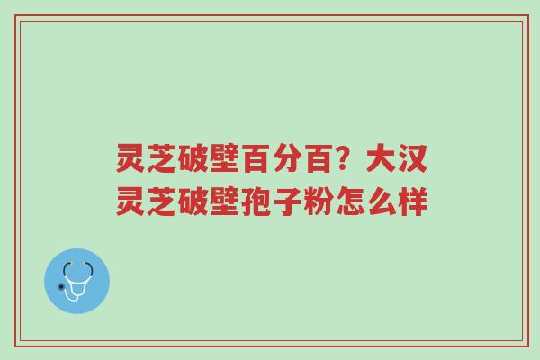 灵芝破壁百分百?大汉灵芝破壁孢子粉怎么样-第1张图片-超越 灵芝破壁百分百?大汉灵芝破壁孢子粉怎么样-第1张图片-超越