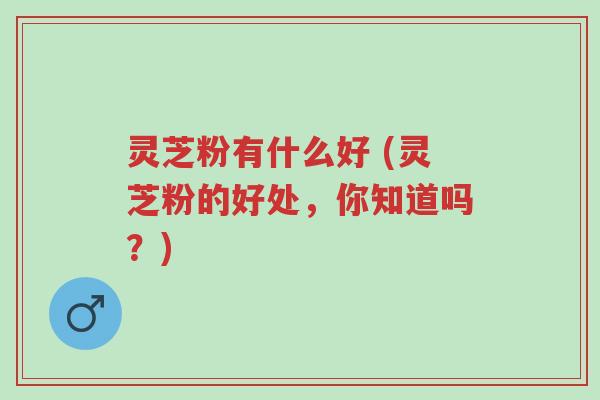 灵芝粉有什么好 (灵芝粉的好处,你知道吗?)-第1张图片-超越 灵芝粉有什么好 (灵芝粉的好处,你知道吗?)-第1张图片-超越