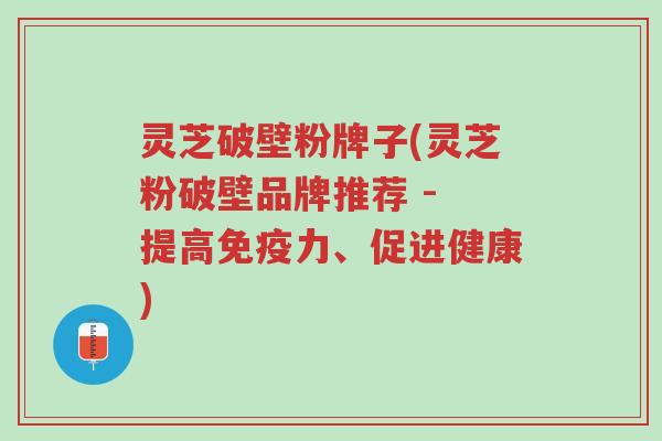 灵芝破壁粉牌子(灵芝粉破壁品牌推荐 - 提高免疫力、促进健康)-第1张图片-超越 灵芝破壁粉牌子(灵芝粉破壁品牌推荐 - 提高免疫力、促进健康)-第1张图片-超越