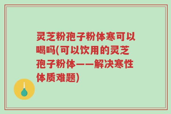 灵芝粉孢子粉体寒可以喝吗(可以饮用的灵芝孢子粉体——解决寒性体质难题)-第1张图片-超越 灵芝粉孢子粉体寒可以喝吗(可以饮用的灵芝孢子粉体——解决寒性体质难题)-第1张图片-超越