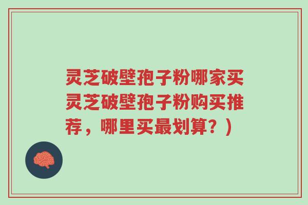 灵芝破壁孢子粉哪家买灵芝破壁孢子粉购买推荐,哪里买最划算?)-第1张图片-超越 灵芝破壁孢子粉哪家买灵芝破壁孢子粉购买推荐,哪里买最划算?)-第1张图片-超越
