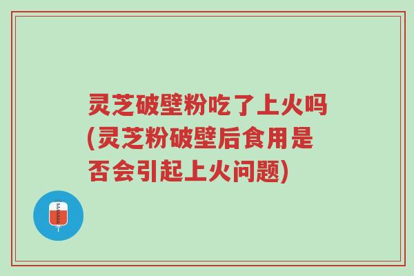 灵芝破壁粉吃了上火吗(灵芝粉破壁后食用是否会引起上火问题)-第1张图片-超越 灵芝破壁粉吃了上火吗(灵芝粉破壁后食用是否会引起上火问题)-第1张图片-超越