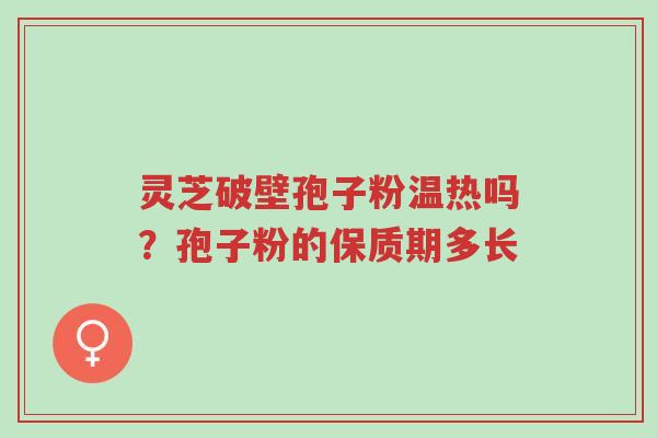 灵芝破壁孢子粉温热吗?孢子粉的保质期多长-第1张图片-超越 灵芝破壁孢子粉温热吗?孢子粉的保质期多长-第1张图片-超越