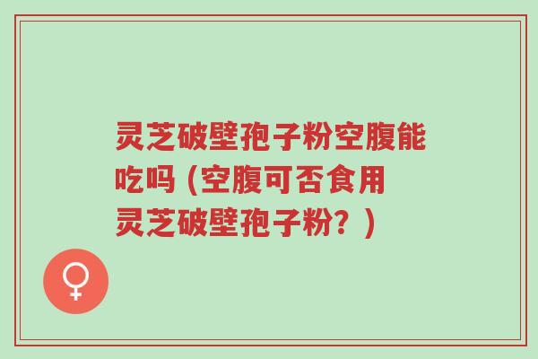 灵芝破壁孢子粉空腹能吃吗 (空腹可否食用灵芝破壁孢子粉?)-第1张图片-超越 灵芝破壁孢子粉空腹能吃吗 (空腹可否食用灵芝破壁孢子粉?)-第1张图片-超越