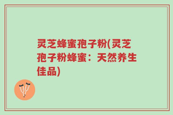 灵芝蜂蜜孢子粉(灵芝孢子粉蜂蜜：天然养生佳品)-第1张图片-超越