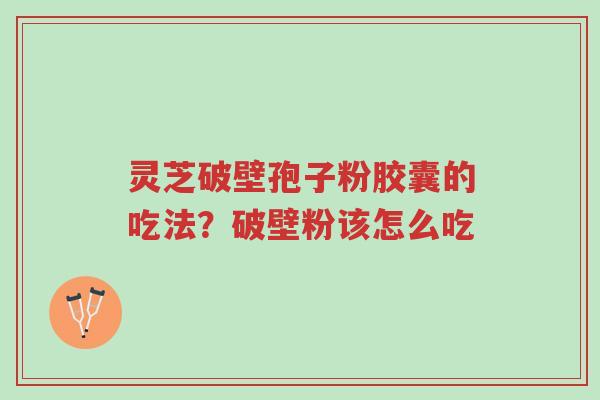 灵芝破壁孢子粉胶囊的吃法?破壁粉该怎么吃-第1张图片-超越 灵芝破壁孢子粉胶囊的吃法?破壁粉该怎么吃-第1张图片-超越