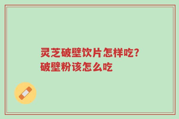 灵芝破壁饮片怎样吃?破壁粉该怎么吃-第1张图片-超越 灵芝破壁饮片怎样吃?破壁粉该怎么吃-第1张图片-超越