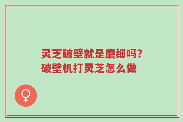 灵芝破壁就是磨细吗?破壁机打灵芝怎么做-第1张图片-超越 灵芝破壁就是磨细吗?破壁机打灵芝怎么做-第1张图片-超越