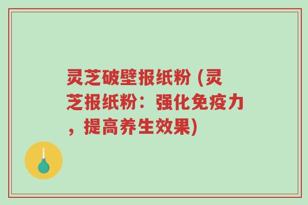 灵芝破壁报纸粉 (灵芝报纸粉:强化免疫力,提高养生效果)-第1张图片-超越 灵芝破壁报纸粉 (灵芝报纸粉:强化免疫力,提高养生效果)-第1张图片-超越