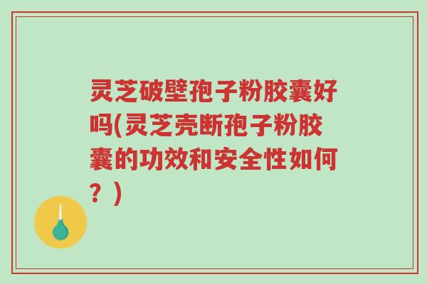 灵芝破壁孢子粉胶囊好吗(灵芝壳断孢子粉胶囊的功效和安全性如何?)-第1张图片-超越 灵芝破壁孢子粉胶囊好吗(灵芝壳断孢子粉胶囊的功效和安全性如何?)-第1张图片-超越