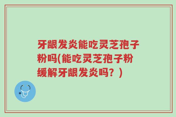 牙龈发炎能吃灵芝孢子粉吗(能吃灵芝孢子粉缓解牙龈发炎吗?)-第1张图片-超越 牙龈发炎能吃灵芝孢子粉吗(能吃灵芝孢子粉缓解牙龈发炎吗?)-第1张图片-超越