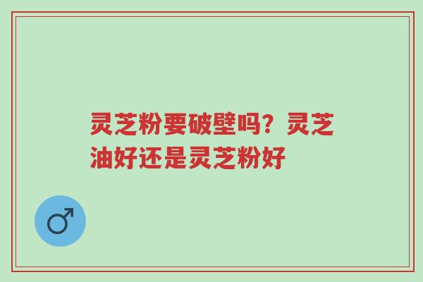 灵芝粉要破壁吗?灵芝油好还是灵芝粉好-第1张图片-超越 灵芝粉要破壁吗?灵芝油好还是灵芝粉好-第1张图片-超越