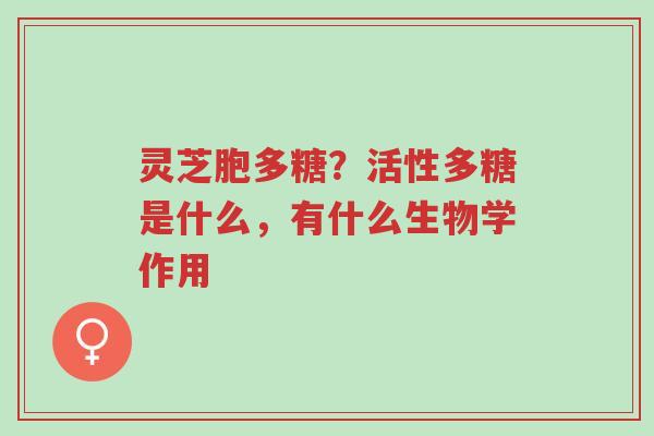 灵芝胞多糖？活性多糖是什么，有什么生物学作用-第1张图片-超越