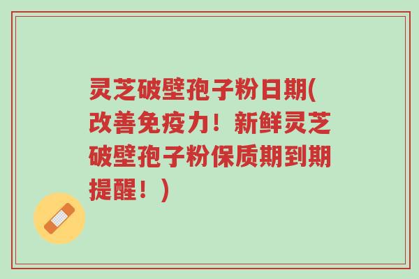 灵芝破壁孢子粉日期(改善免疫力！新鲜灵芝破壁孢子粉保质期到期提醒！)-第1张图片-超越