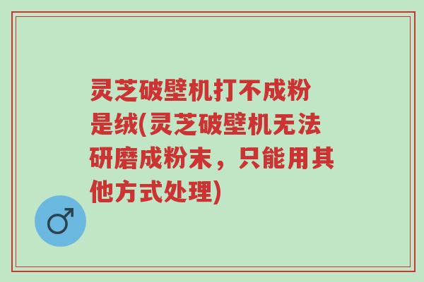 灵芝破壁机打不成粉 是绒(灵芝破壁机无法研磨成粉末,只能用其他方式处理)-第1张图片-超越 灵芝破壁机打不成粉 是绒(灵芝破壁机无法研磨成粉末,只能用其他方式处理)-第1张图片-超越
