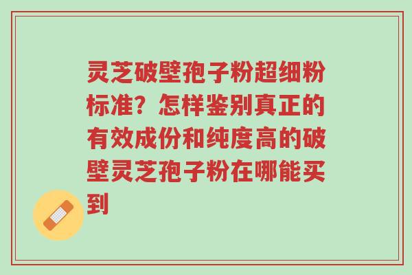 灵芝破壁孢子粉超细粉标准?怎样鉴别真正的有效成份和纯度高的破壁灵芝孢子粉在哪能买到-第1张图片-超越 灵芝破壁孢子粉超细粉标准?怎样鉴别真正的有效成份和纯度高的破壁灵芝孢子粉在哪能买到-第1张图片-超越