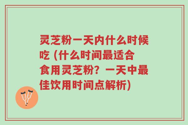 灵芝粉一天内什么时候吃 (什么时间最适合食用灵芝粉?一天中最佳饮用时间点解析)-第1张图片-超越 灵芝粉一天内什么时候吃 (什么时间最适合食用灵芝粉?一天中最佳饮用时间点解析)-第1张图片-超越