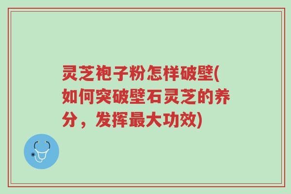 灵芝袍子粉怎样破壁(如何突破壁石灵芝的养分,发挥最大功效)-第1张图片-超越 灵芝袍子粉怎样破壁(如何突破壁石灵芝的养分,发挥最大功效)-第1张图片-超越