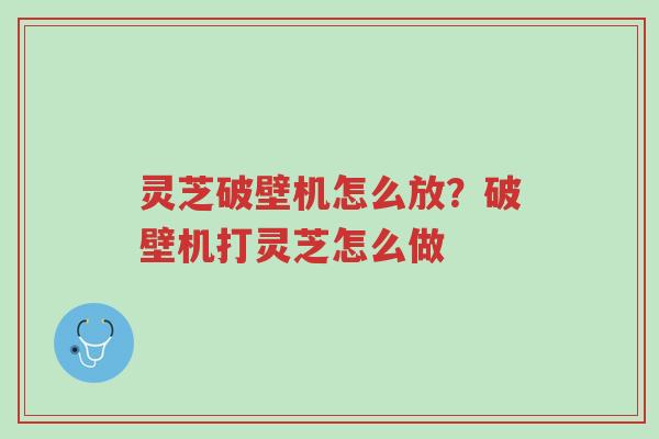 灵芝破壁机怎么放?破壁机打灵芝怎么做-第1张图片-超越 灵芝破壁机怎么放?破壁机打灵芝怎么做-第1张图片-超越
