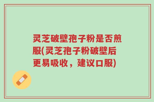 灵芝破壁孢子粉是否煎服(灵芝孢子粉破壁后更易吸收，建议口服)-第1张图片-超越