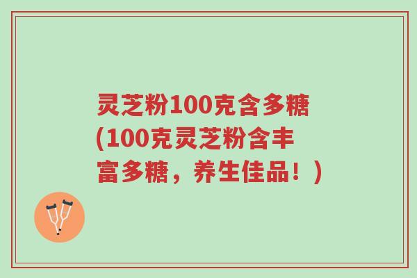 灵芝粉100克含多糖(100克灵芝粉含丰富多糖，养生佳品！)-第1张图片-超越