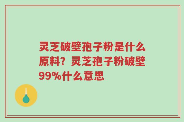 灵芝破壁孢子粉是什么原料?灵芝孢子粉破壁99%什么意思-第1张图片-超越 灵芝破壁孢子粉是什么原料?灵芝孢子粉破壁99%什么意思-第1张图片-超越