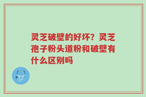 灵芝破壁的好坏?灵芝孢子粉头道粉和破壁有什么区别吗-第1张图片-超越 灵芝破壁的好坏?灵芝孢子粉头道粉和破壁有什么区别吗-第1张图片-超越