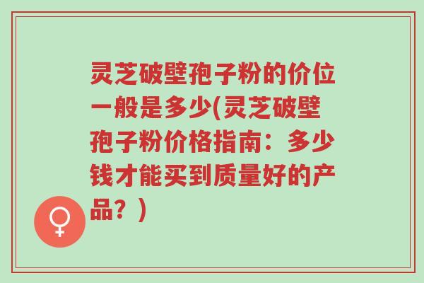 灵芝破壁孢子粉的价位一般是多少(灵芝破壁孢子粉价格指南:多少钱才能买到质量好的产品?)-第1张图片-超越 灵芝破壁孢子粉的价位一般是多少(灵芝破壁孢子粉价格指南:多少钱才能买到质量好的产品?)-第1张图片-超越