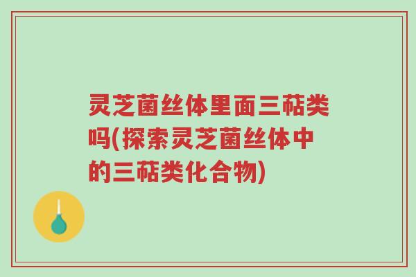 灵芝菌丝体里面三萜类吗(探索灵芝菌丝体中的三萜类化合物)-第1张图片-超越 灵芝菌丝体里面三萜类吗(探索灵芝菌丝体中的三萜类化合物)-第1张图片-超越
