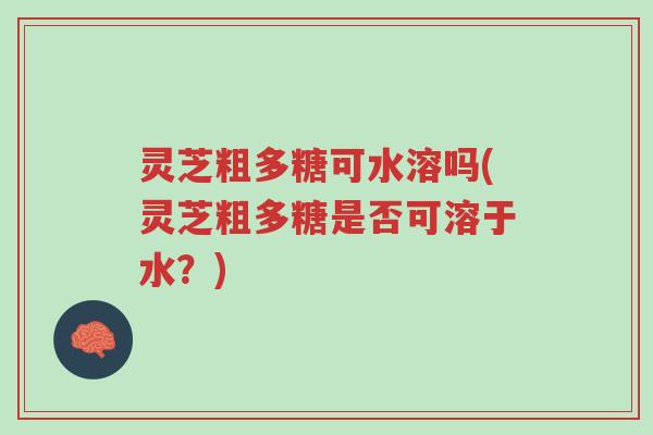 灵芝粗多糖可水溶吗(灵芝粗多糖是否可溶于水?)-第1张图片-超越 灵芝粗多糖可水溶吗(灵芝粗多糖是否可溶于水?)-第1张图片-超越