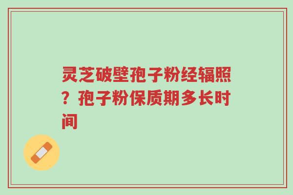 灵芝破壁孢子粉经辐照？孢子粉保质期多长时间-第1张图片-超越