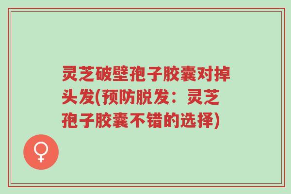 灵芝破壁孢子胶囊对掉头发(预防脱发:灵芝孢子胶囊不错的选择)-第1张图片-超越 灵芝破壁孢子胶囊对掉头发(预防脱发:灵芝孢子胶囊不错的选择)-第1张图片-超越