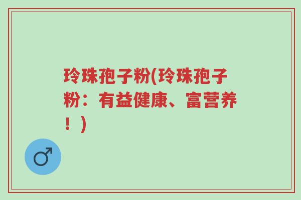 玲珠孢子粉(玲珠孢子粉:有益健康、富营养!)-第1张图片-超越 玲珠孢子粉(玲珠孢子粉:有益健康、富营养!)-第1张图片-超越